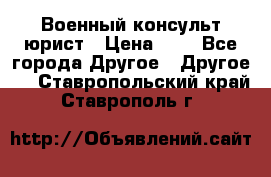 Военный консульт юрист › Цена ­ 1 - Все города Другое » Другое   . Ставропольский край,Ставрополь г.